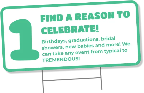 1 Find a reason to Celebrate! Birthdays, graduations, bridal showers, new babies and more! We can take an event from typical to tremendous!